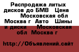 Распродажа литых дисков до БМВ › Цена ­ 4 550 - Московская обл., Москва г. Авто » Шины и диски   . Московская обл.,Москва г.